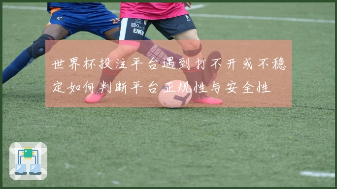 世界杯投注平台遇到打不开或不稳定如何判断平台正规性与安全性