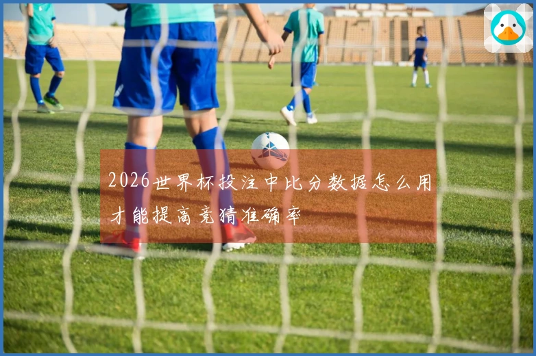 2026世界杯投注中比分数据怎么用才能提高竞猜准确率
