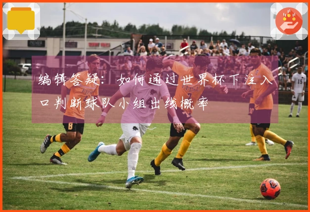 编辑答疑：如何通过世界杯下注入口判断球队小组出线概率