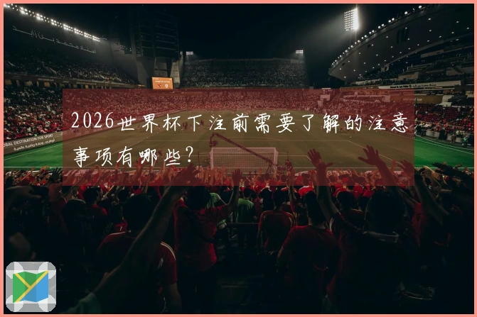 2026世界杯下注前需要了解的注意事项有哪些？