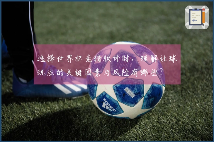 选择世界杯竞猜软件时，理解让球玩法的关键因素与风险有哪些？