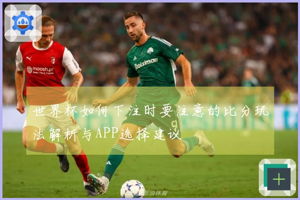 世界杯如何下注时要注意的比分玩法解析与APP选择建议