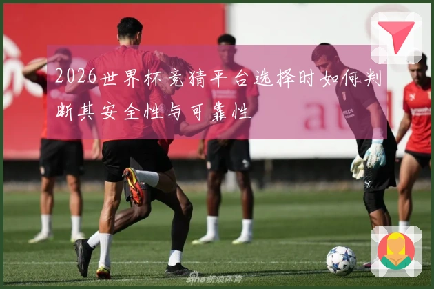 2026世界杯竞猜平台选择时如何判断其安全性与可靠性
