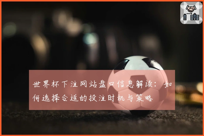 世界杯下注网站盘口信息解读：如何选择合适的投注时机与策略
